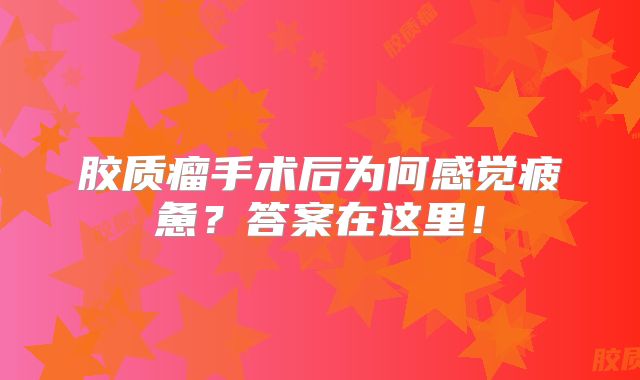 胶质瘤手术后为何感觉疲惫？答案在这里！