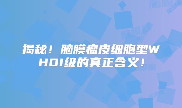 揭秘！脑膜瘤皮细胞型WHOI级的真正含义！