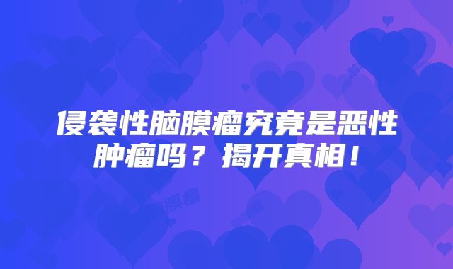 侵袭性脑膜瘤究竟是恶性肿瘤吗？揭开真相！