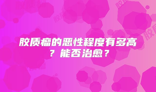 胶质瘤的恶性程度有多高？能否治愈？