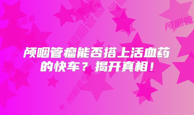颅咽管瘤能否搭上活血药的快车？揭开真相！