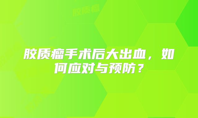 胶质瘤手术后大出血，如何应对与预防？