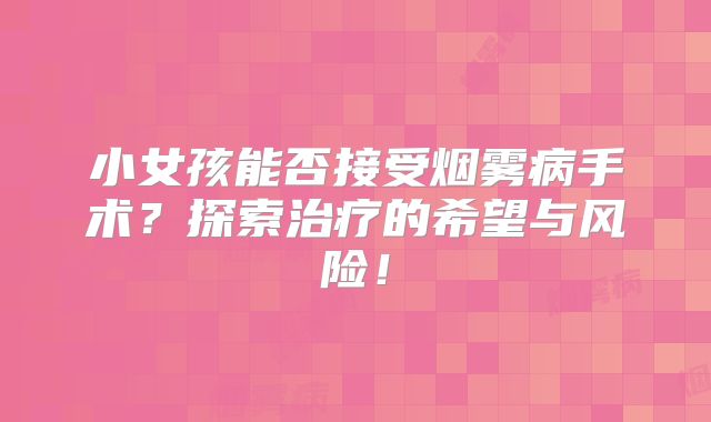 小女孩能否接受烟雾病手术？探索治疗的希望与风险！