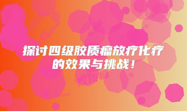 探讨四级胶质瘤放疗化疗的效果与挑战！
