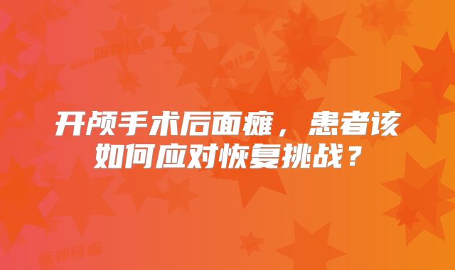开颅手术后面瘫，患者该如何应对恢复挑战？