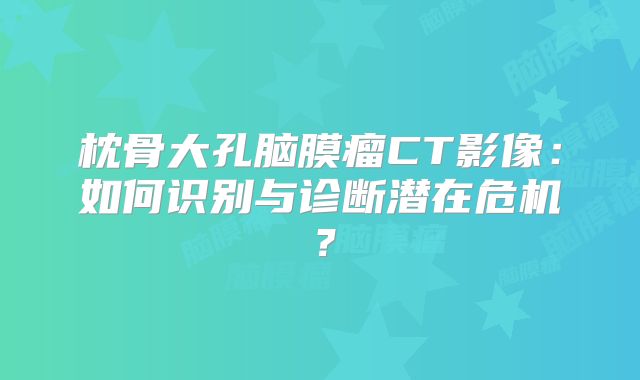 枕骨大孔脑膜瘤CT影像：如何识别与诊断潜在危机？