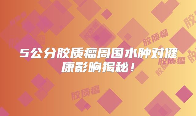 5公分胶质瘤周围水肿对健康影响揭秘！