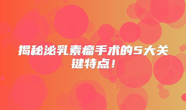 揭秘泌乳素瘤手术的5大关键特点！