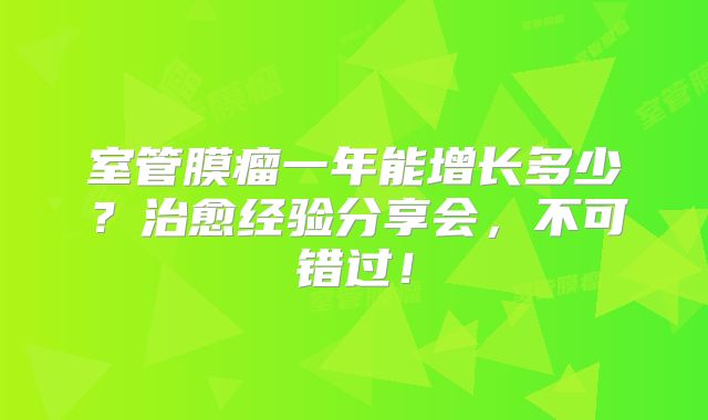室管膜瘤一年能增长多少？治愈经验分享会，不可错过！
