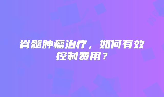 脊髓肿瘤治疗，如何有效控制费用？