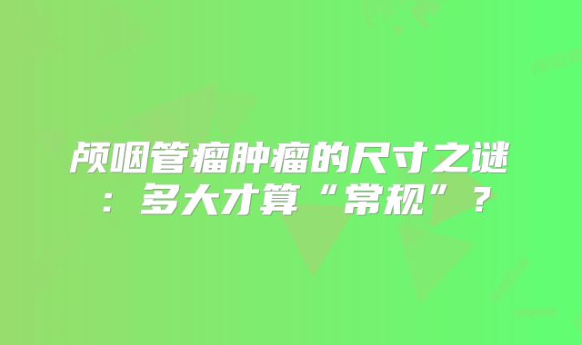 颅咽管瘤肿瘤的尺寸之谜：多大才算“常规”？