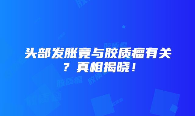 头部发胀竟与胶质瘤有关？真相揭晓！