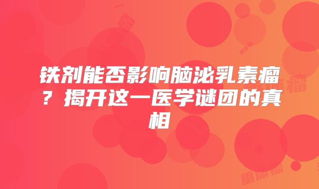 铁剂能否影响脑泌乳素瘤？揭开这一医学谜团的真相