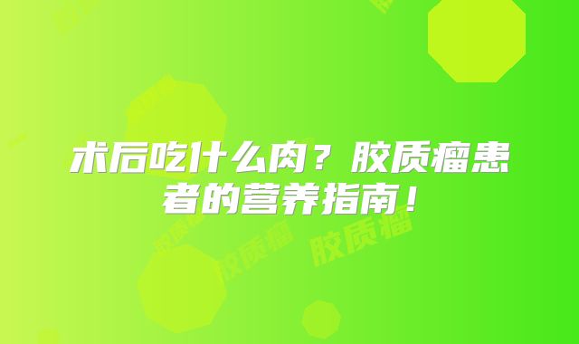 术后吃什么肉？胶质瘤患者的营养指南！