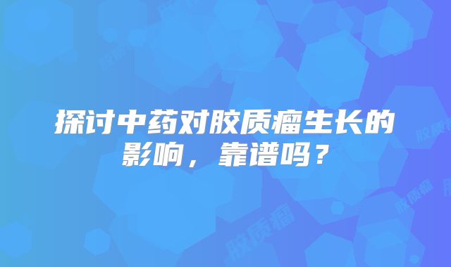 探讨中药对胶质瘤生长的影响，靠谱吗？