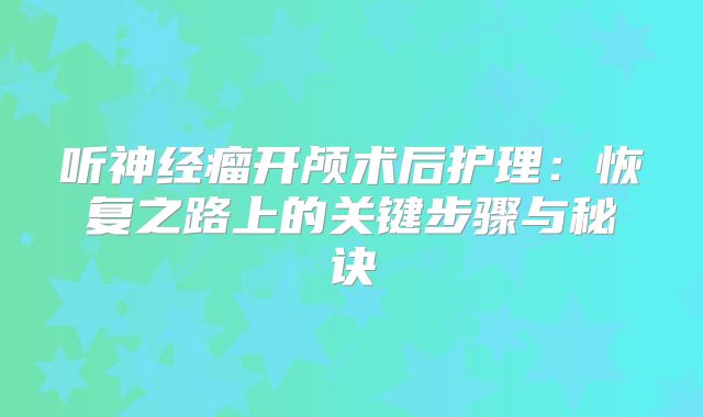 听神经瘤开颅术后护理：恢复之路上的关键步骤与秘诀