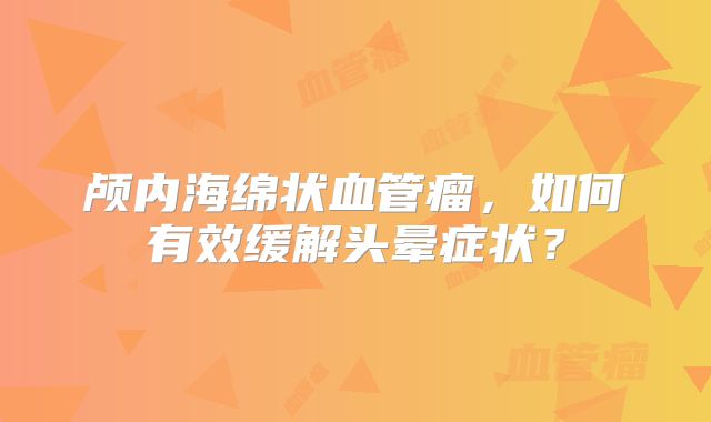 颅内海绵状血管瘤，如何有效缓解头晕症状？