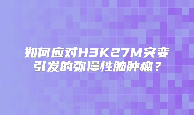 如何应对H3K27M突变引发的弥漫性脑肿瘤？