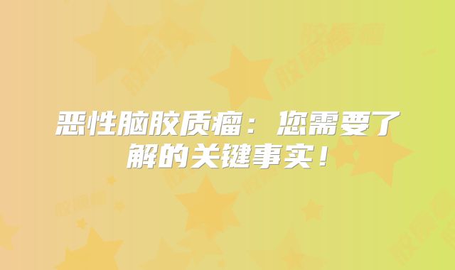 恶性脑胶质瘤：您需要了解的关键事实！