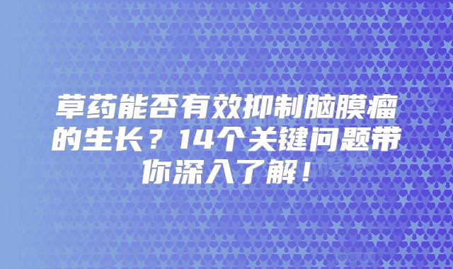 草药能否有效抑制脑膜瘤的生长？14个关键问题带你深入了解！
