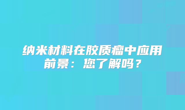 纳米材料在胶质瘤中应用前景：您了解吗？
