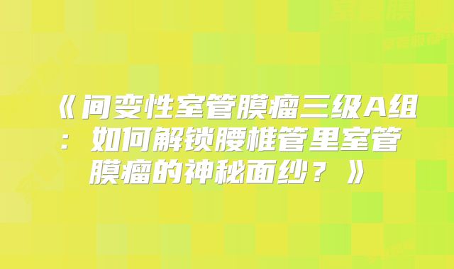 《间变性室管膜瘤三级A组：如何解锁腰椎管里室管膜瘤的神秘面纱？》