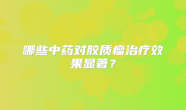 哪些中药对胶质瘤治疗效果显著？