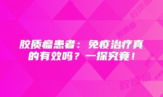胶质瘤患者：免疫治疗真的有效吗？一探究竟！