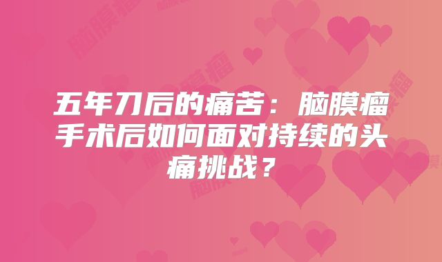 五年刀后的痛苦：脑膜瘤手术后如何面对持续的头痛挑战？