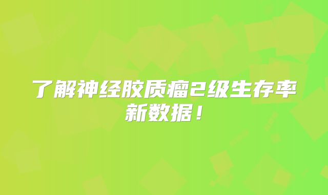了解神经胶质瘤2级生存率新数据！