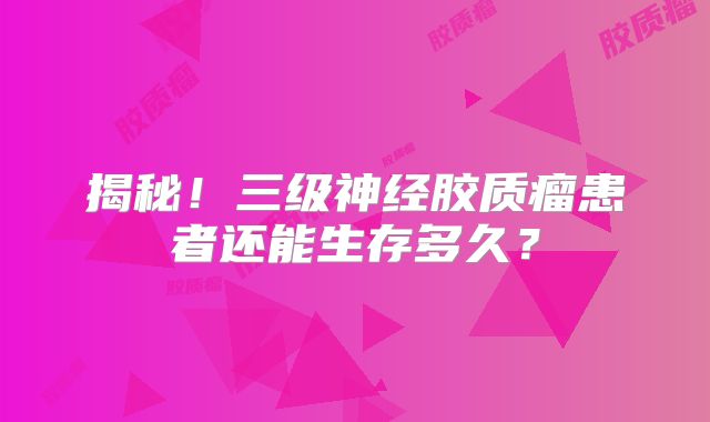 揭秘！三级神经胶质瘤患者还能生存多久？