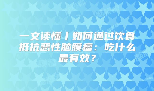 一文读懂丨如何通过饮食抵抗恶性脑膜瘤：吃什么最有效？