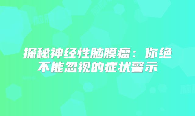 探秘神经性脑膜瘤：你绝不能忽视的症状警示
