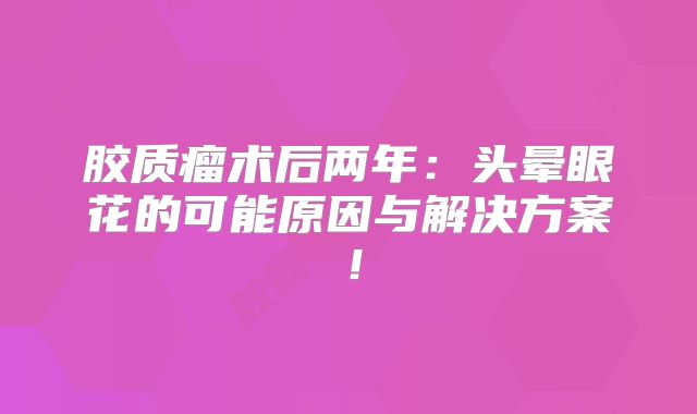 胶质瘤术后两年：头晕眼花的可能原因与解决方案！