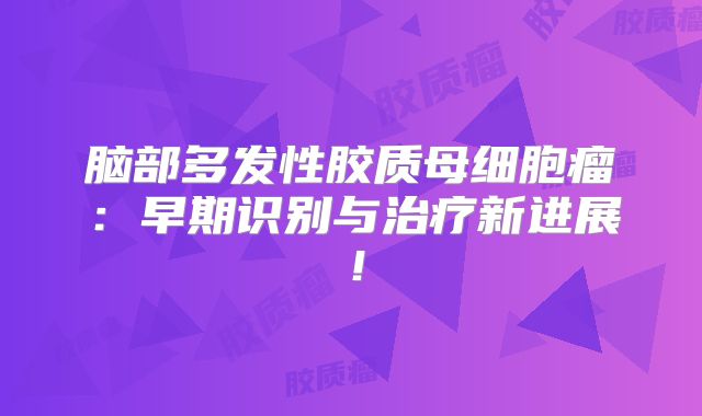 脑部多发性胶质母细胞瘤：早期识别与治疗新进展！