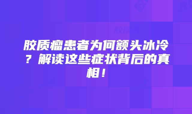 胶质瘤患者为何额头冰冷？解读这些症状背后的真相！