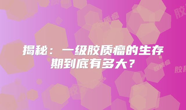 揭秘：一级胶质瘤的生存期到底有多大？