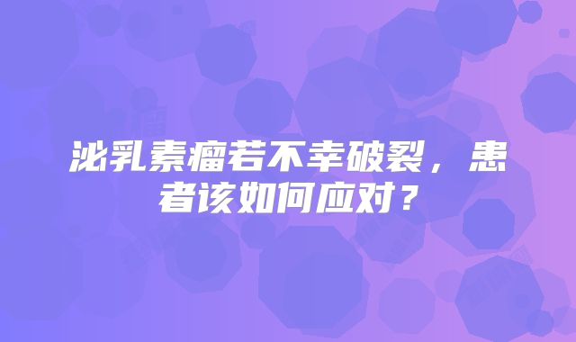 泌乳素瘤若不幸破裂，患者该如何应对？