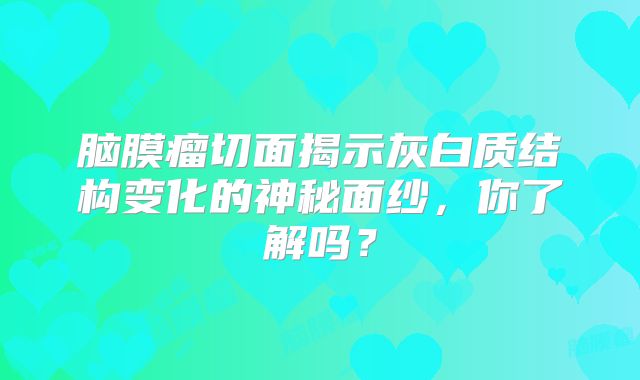 脑膜瘤切面揭示灰白质结构变化的神秘面纱，你了解吗？
