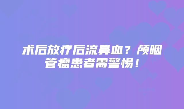 术后放疗后流鼻血？颅咽管瘤患者需警惕！