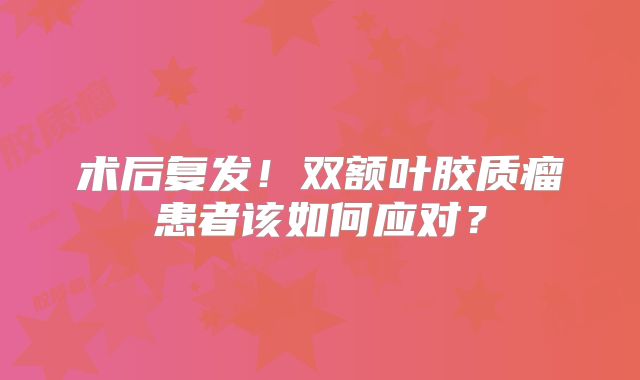 术后复发！双额叶胶质瘤患者该如何应对？
