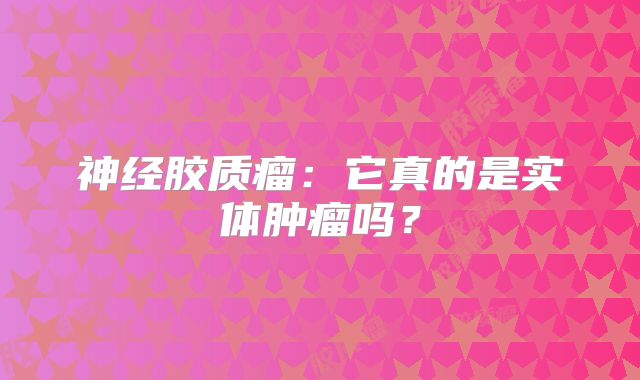 神经胶质瘤：它真的是实体肿瘤吗？