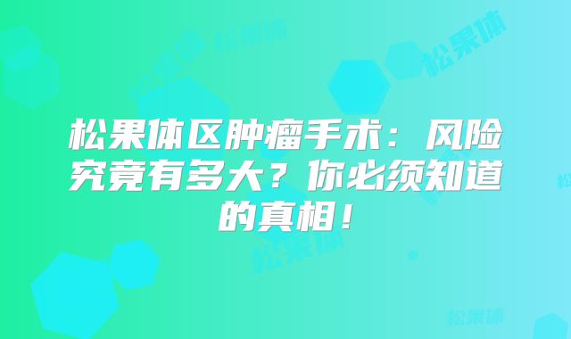 松果体区肿瘤手术：风险究竟有多大？你必须知道的真相！