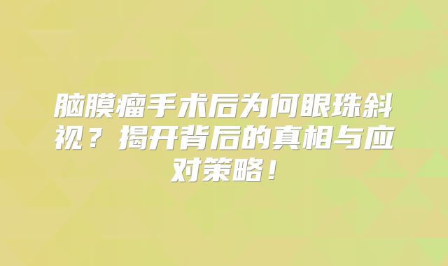 脑膜瘤手术后为何眼珠斜视？揭开背后的真相与应对策略！