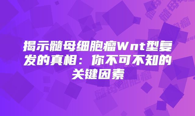 揭示髓母细胞瘤Wnt型复发的真相：你不可不知的关键因素