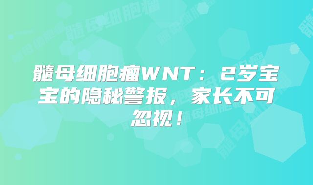 髓母细胞瘤WNT：2岁宝宝的隐秘警报，家长不可忽视！