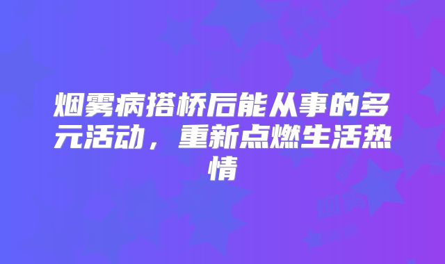 烟雾病搭桥后能从事的多元活动，重新点燃生活热情