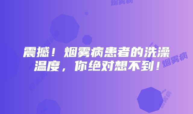 震撼！烟雾病患者的洗澡温度，你绝对想不到！
