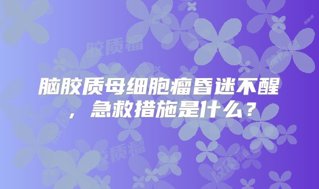 脑胶质母细胞瘤昏迷不醒，急救措施是什么？