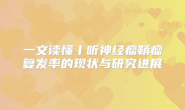 一文读懂丨听神经瘤鞘瘤复发率的现状与研究进展